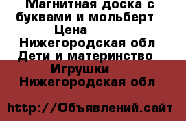 Магнитная доска с буквами и мольберт › Цена ­ 800 - Нижегородская обл. Дети и материнство » Игрушки   . Нижегородская обл.